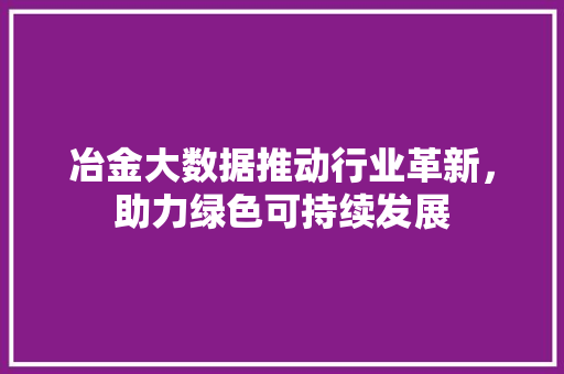 冶金大数据推动行业革新，助力绿色可持续发展