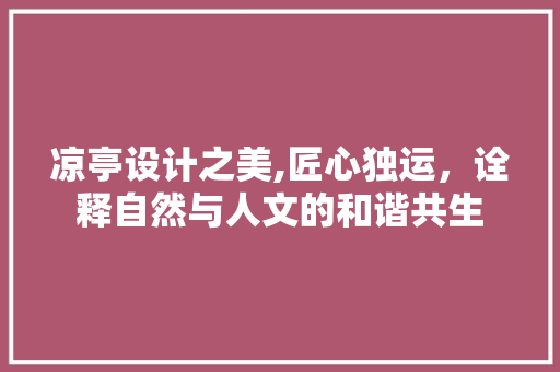 凉亭设计之美,匠心独运，诠释自然与人文的和谐共生