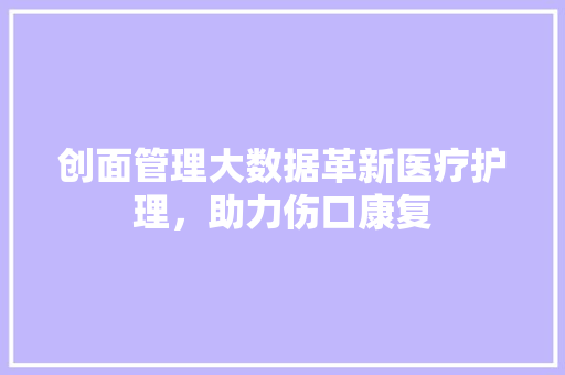 创面管理大数据革新医疗护理，助力伤口康复