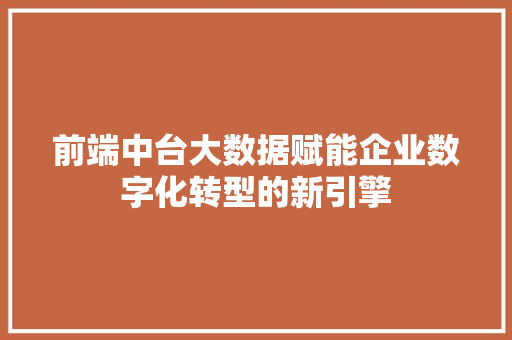 前端中台大数据赋能企业数字化转型的新引擎
