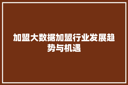 加盟大数据加盟行业发展趋势与机遇