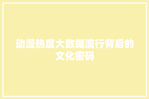 动漫热度大数据流行背后的文化密码