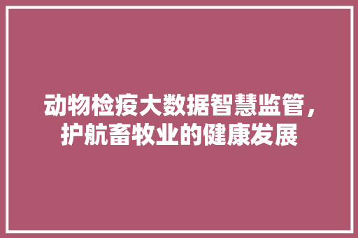 动物检疫大数据智慧监管，护航畜牧业的健康发展