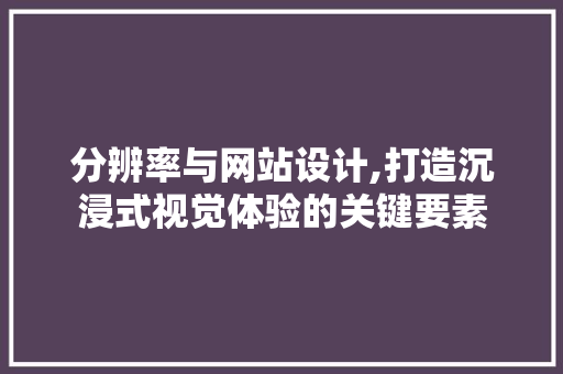分辨率与网站设计,打造沉浸式视觉体验的关键要素