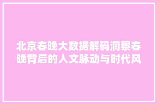 北京春晚大数据解码洞察春晚背后的人文脉动与时代风尚