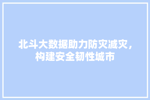 北斗大数据助力防灾减灾，构建安全韧性城市