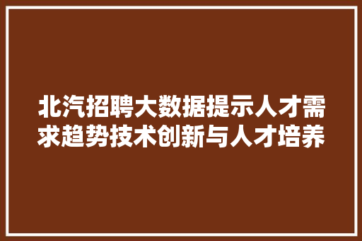 北汽招聘大数据提示人才需求趋势技术创新与人才培养双管齐下