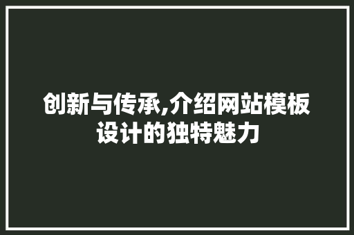 创新与传承,介绍网站模板设计的独特魅力