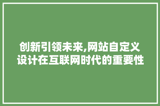 创新引领未来,网站自定义设计在互联网时代的重要性