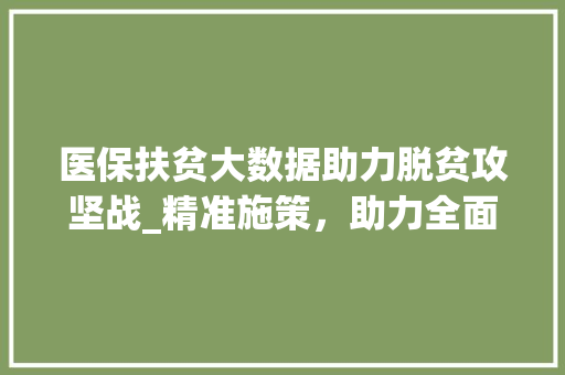 医保扶贫大数据助力脱贫攻坚战_精准施策，助力全面小康