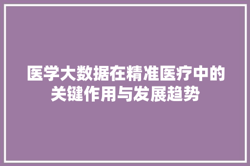医学大数据在精准医疗中的关键作用与发展趋势