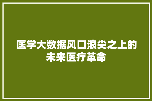 医学大数据风口浪尖之上的未来医疗革命