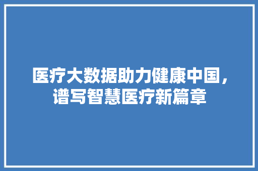 医疗大数据助力健康中国，谱写智慧医疗新篇章
