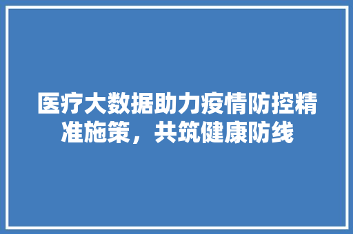 医疗大数据助力疫情防控精准施策，共筑健康防线