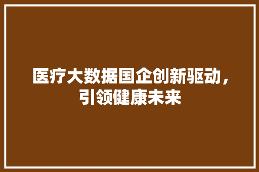 医疗大数据国企创新驱动，引领健康未来