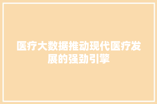 医疗大数据推动现代医疗发展的强劲引擎