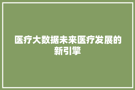 医疗大数据未来医疗发展的新引擎