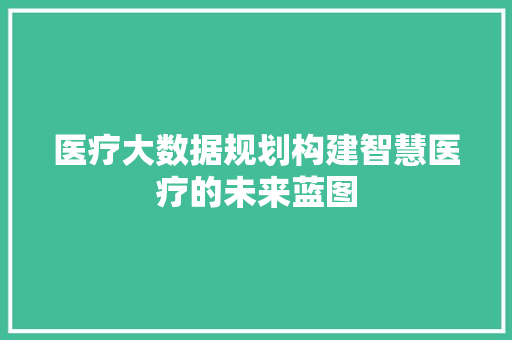 医疗大数据规划构建智慧医疗的未来蓝图