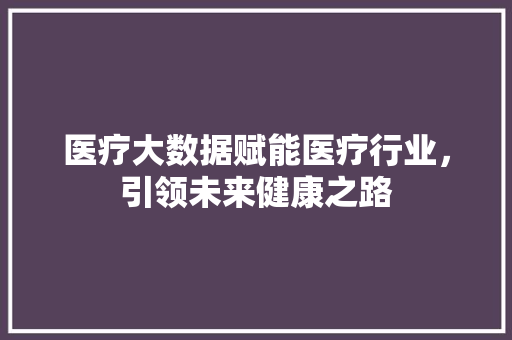 医疗大数据赋能医疗行业，引领未来健康之路