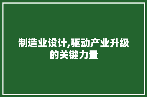制造业设计,驱动产业升级的关键力量