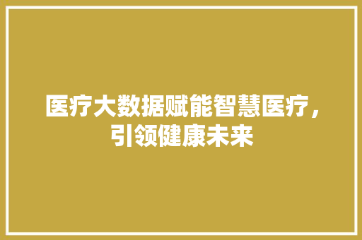 医疗大数据赋能智慧医疗，引领健康未来