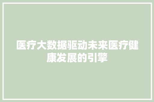 医疗大数据驱动未来医疗健康发展的引擎