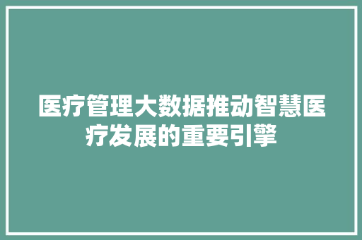 医疗管理大数据推动智慧医疗发展的重要引擎