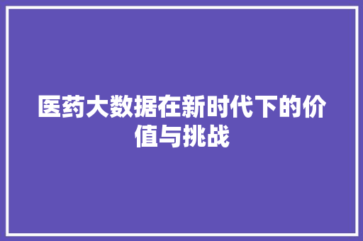 医药大数据在新时代下的价值与挑战