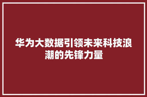 华为大数据引领未来科技浪潮的先锋力量