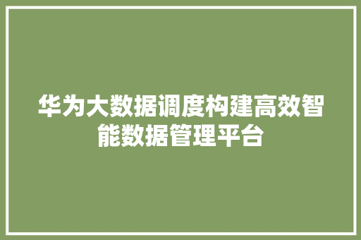 华为大数据调度构建高效智能数据管理平台