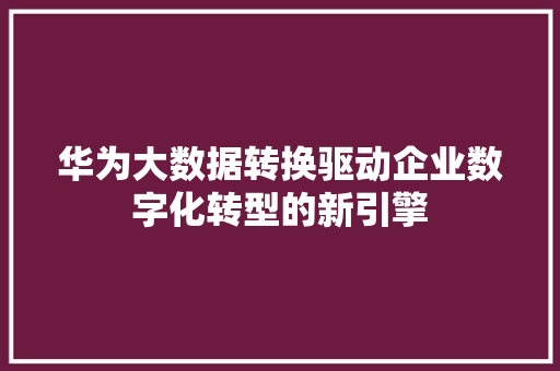 华为大数据转换驱动企业数字化转型的新引擎