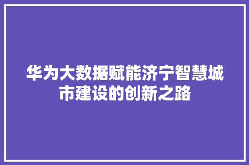 华为大数据赋能济宁智慧城市建设的创新之路