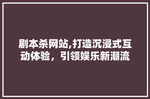剧本杀网站,打造沉浸式互动体验，引领娱乐新潮流