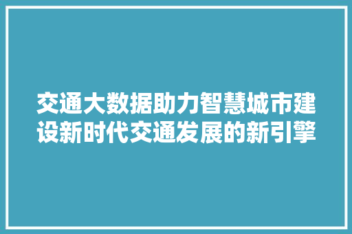 交通大数据助力智慧城市建设新时代交通发展的新引擎