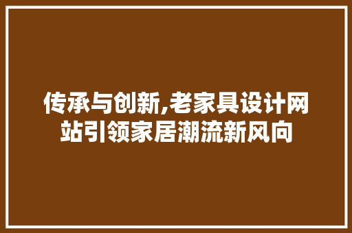 传承与创新,老家具设计网站引领家居潮流新风向