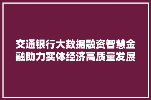交通银行大数据融资智慧金融助力实体经济高质量发展