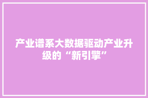 产业谱系大数据驱动产业升级的“新引擎”