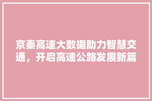 京秦高速大数据助力智慧交通，开启高速公路发展新篇章
