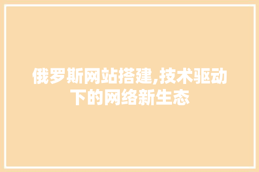 俄罗斯网站搭建,技术驱动下的网络新生态