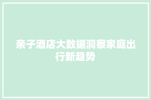 亲子酒店大数据洞察家庭出行新趋势