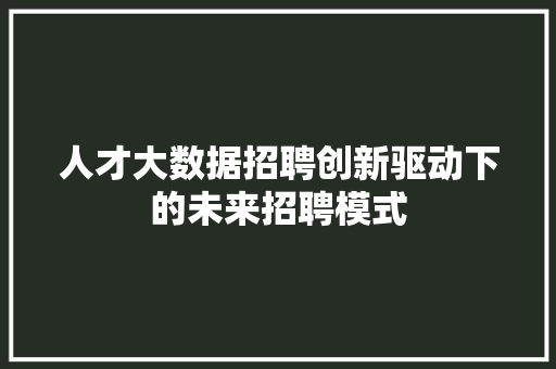 人才大数据招聘创新驱动下的未来招聘模式
