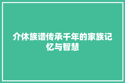 介休族谱传承千年的家族记忆与智慧