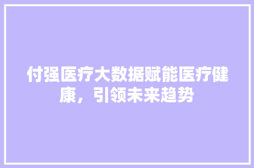 付强医疗大数据赋能医疗健康，引领未来趋势