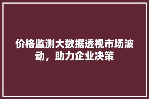 价格监测大数据透视市场波动，助力企业决策