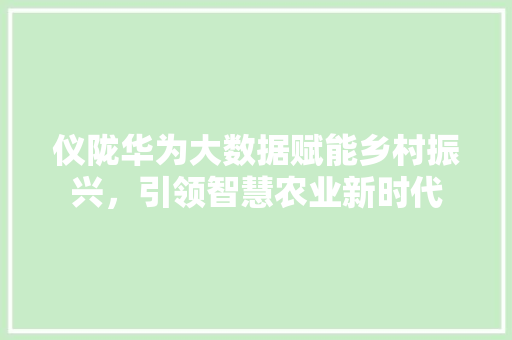 仪陇华为大数据赋能乡村振兴，引领智慧农业新时代