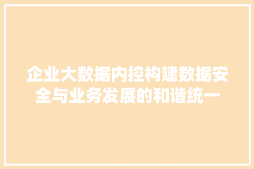 企业大数据内控构建数据安全与业务发展的和谐统一