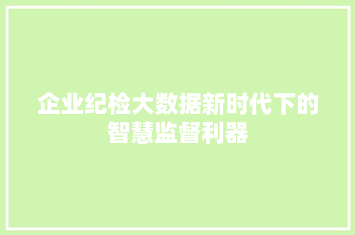 企业纪检大数据新时代下的智慧监督利器