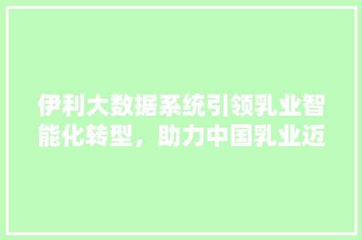 伊利大数据系统引领乳业智能化转型，助力中国乳业迈向高质量发展 服务器/数据库