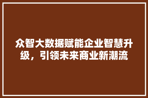 众智大数据赋能企业智慧升级，引领未来商业新潮流