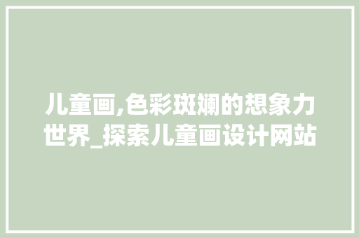 儿童画,色彩斑斓的想象力世界_探索儿童画设计网站的魅力